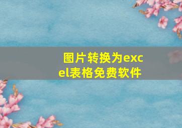 图片转换为excel表格免费软件