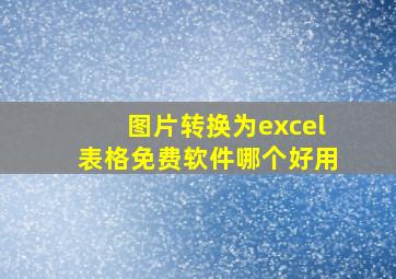 图片转换为excel表格免费软件哪个好用