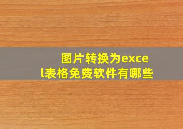 图片转换为excel表格免费软件有哪些