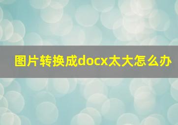 图片转换成docx太大怎么办