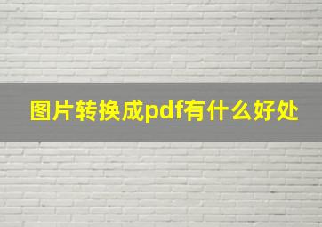 图片转换成pdf有什么好处