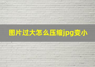 图片过大怎么压缩jpg变小