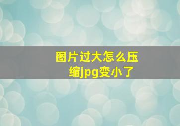 图片过大怎么压缩jpg变小了