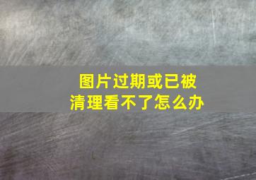 图片过期或已被清理看不了怎么办