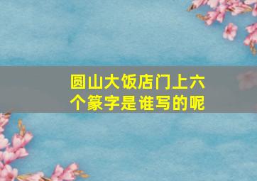 圆山大饭店门上六个篆字是谁写的呢