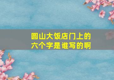 圆山大饭店门上的六个字是谁写的啊