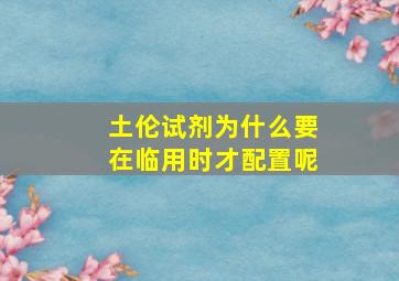 土伦试剂为什么要在临用时才配置呢