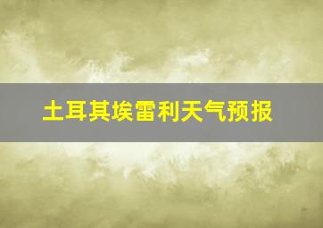 土耳其埃雷利天气预报