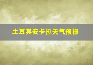 土耳其安卡拉天气预报