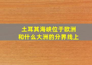 土耳其海峡位于欧洲和什么大洲的分界线上