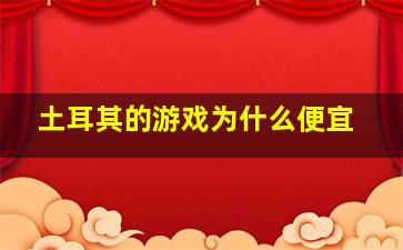 土耳其的游戏为什么便宜