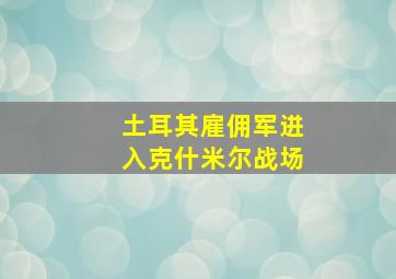 土耳其雇佣军进入克什米尔战场