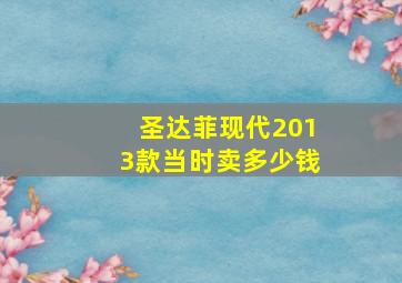 圣达菲现代2013款当时卖多少钱