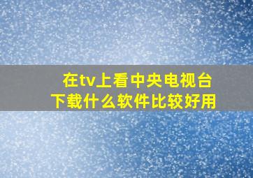 在tv上看中央电视台下载什么软件比较好用