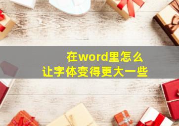 在word里怎么让字体变得更大一些