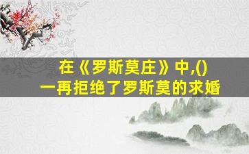 在《罗斯莫庄》中,()一再拒绝了罗斯莫的求婚