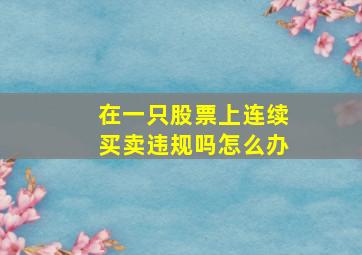 在一只股票上连续买卖违规吗怎么办