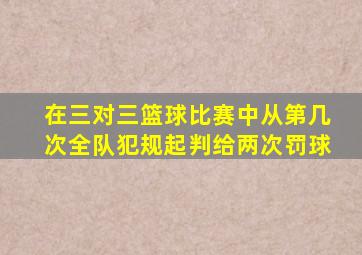 在三对三篮球比赛中从第几次全队犯规起判给两次罚球