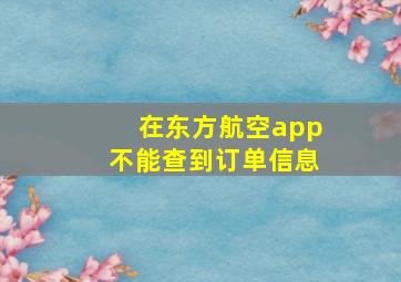 在东方航空app不能查到订单信息