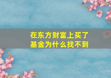 在东方财富上买了基金为什么找不到