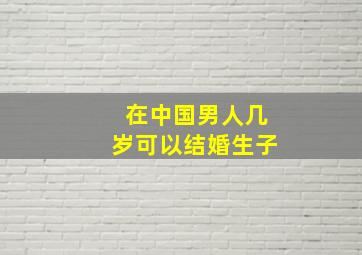 在中国男人几岁可以结婚生子