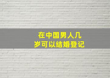 在中国男人几岁可以结婚登记