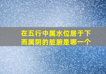 在五行中属水位居于下而属阴的脏腑是哪一个