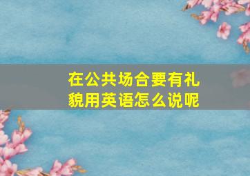 在公共场合要有礼貌用英语怎么说呢