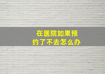 在医院如果预约了不去怎么办