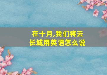 在十月,我们将去长城用英语怎么说