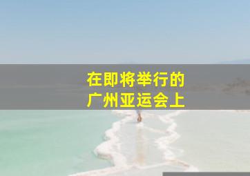 在即将举行的广州亚运会上