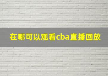 在哪可以观看cba直播回放