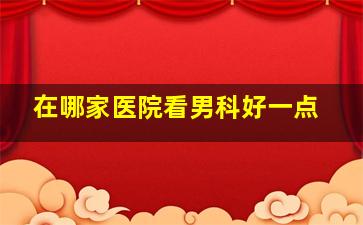 在哪家医院看男科好一点