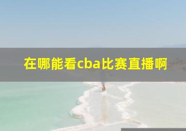 在哪能看cba比赛直播啊