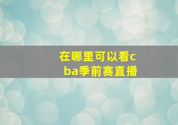 在哪里可以看cba季前赛直播