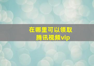 在哪里可以领取腾讯视频vip