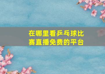 在哪里看乒乓球比赛直播免费的平台