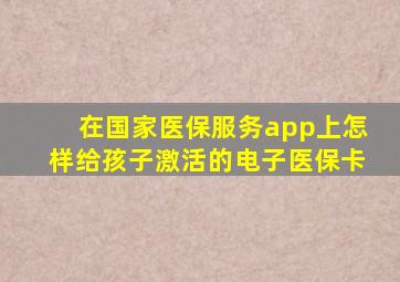 在国家医保服务app上怎样给孩子激活的电子医保卡