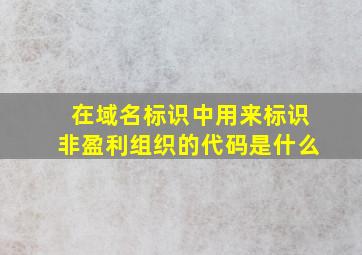 在域名标识中用来标识非盈利组织的代码是什么