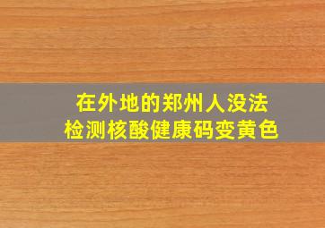 在外地的郑州人没法检测核酸健康码变黄色