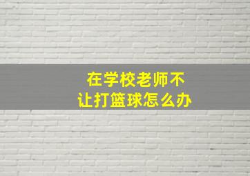 在学校老师不让打篮球怎么办