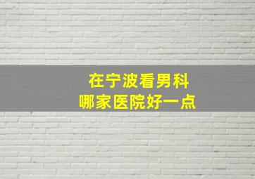 在宁波看男科哪家医院好一点