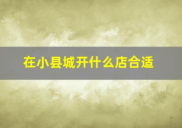 在小县城开什么店合适