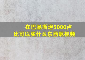 在巴基斯坦5000卢比可以买什么东西呢视频