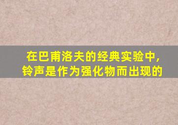 在巴甫洛夫的经典实验中,铃声是作为强化物而出现的