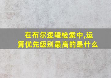 在布尔逻辑检索中,运算优先级别最高的是什么