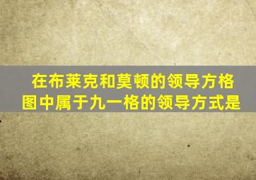 在布莱克和莫顿的领导方格图中属于九一格的领导方式是