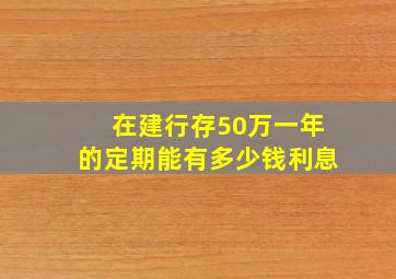 在建行存50万一年的定期能有多少钱利息