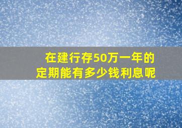 在建行存50万一年的定期能有多少钱利息呢