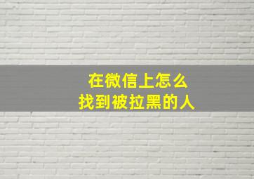 在微信上怎么找到被拉黑的人